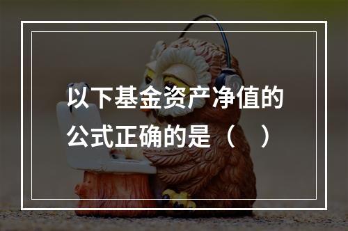 以下基金资产净值的公式正确的是（ ）