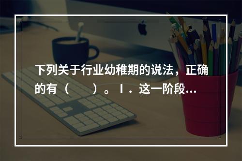 下列关于行业幼稚期的说法，正确的有（　　）。Ⅰ．这一阶段的企