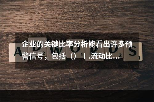 企业的关键比率分析能看出许多预警信号，包括（）Ⅰ.流动比率Ⅱ