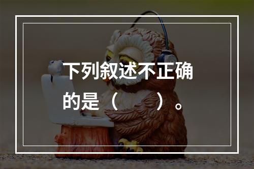 下列叙述不正确的是（　　）。