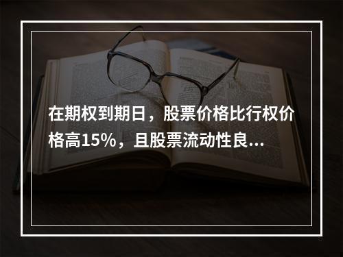 在期权到期日，股票价格比行权价格高15％，且股票流动性良好。