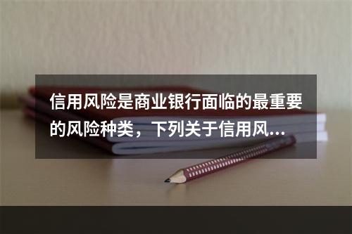 信用风险是商业银行面临的最重要的风险种类，下列关于信用风险的