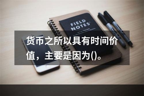 货币之所以具有时间价值，主要是因为()。