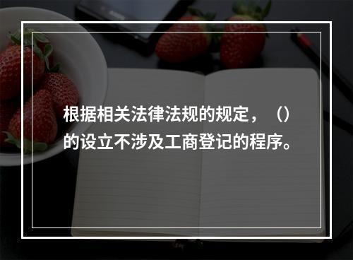 根据相关法律法规的规定，（）的设立不涉及工商登记的程序。