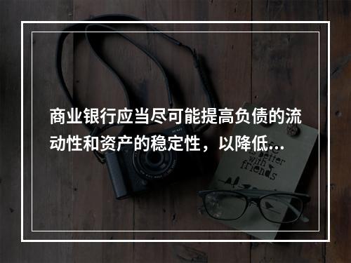 商业银行应当尽可能提高负债的流动性和资产的稳定性，以降低流动