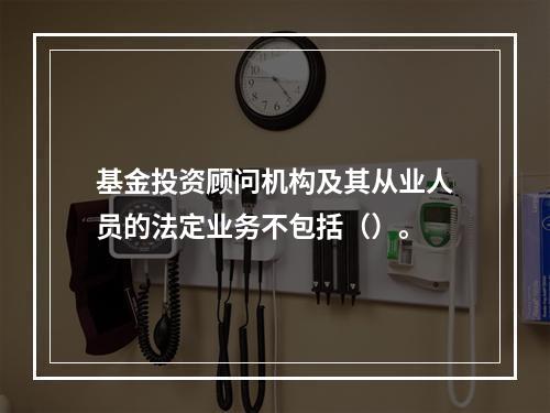 基金投资顾问机构及其从业人员的法定业务不包括（）。