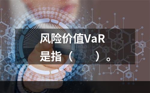 风险价值VaR是指（　　）。