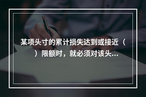 某项头寸的累计损失达到或接近（　　）限额时，就必须对该头寸进