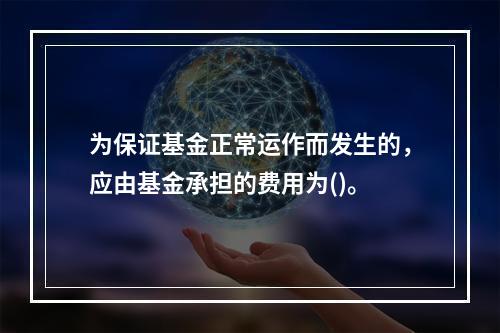 为保证基金正常运作而发生的，应由基金承担的费用为()。