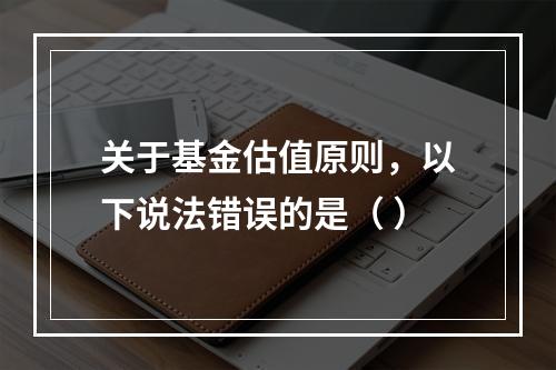 关于基金估值原则，以下说法错误的是（ ）