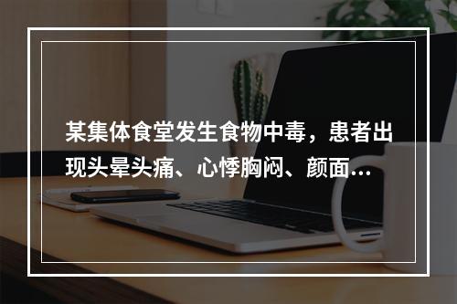 某集体食堂发生食物中毒，患者出现头晕头痛、心悸胸闷、颜面及皮