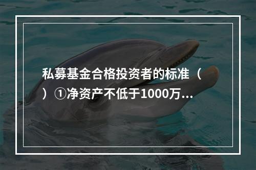 私募基金合格投资者的标准（　　）①净资产不低于1000万元的