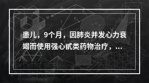 患儿，9个月，因肺炎并发心力衰竭而使用强心甙类药物治疗，出现