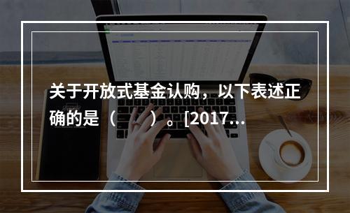 关于开放式基金认购，以下表述正确的是（　　）。[2017年9