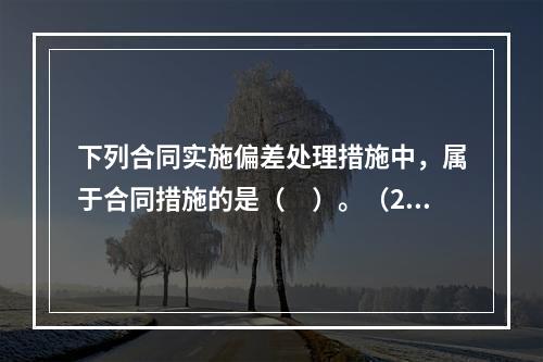 下列合同实施偏差处理措施中，属于合同措施的是（　）。（201