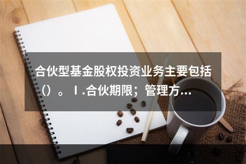 合伙型基金股权投资业务主要包括（）。Ⅰ.合伙期限；管理方式Ⅱ