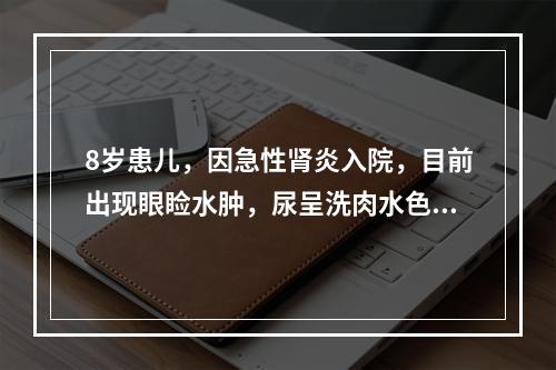 8岁患儿，因急性肾炎入院，目前出现眼睑水肿，尿呈洗肉水色，自