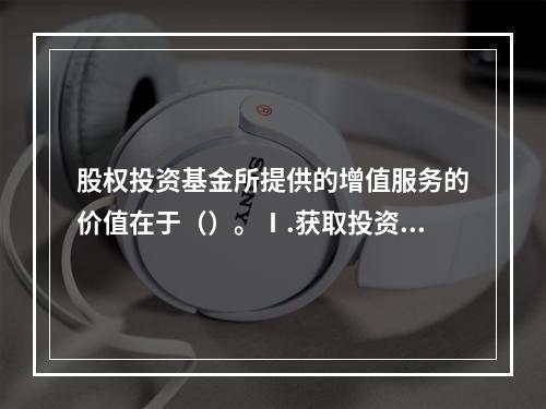 股权投资基金所提供的增值服务的价值在于（）。Ⅰ.获取投资数据