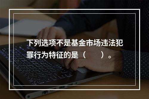 下列选项不是基金市场违法犯罪行为特征的是（　　）。