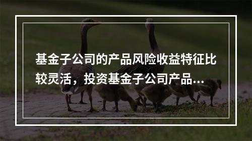 基金子公司的产品风险收益特征比较灵活，投资基金子公司产品需要