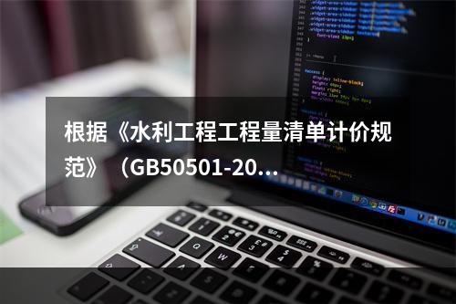 根据《水利工程工程量清单计价规范》（GB50501-2017