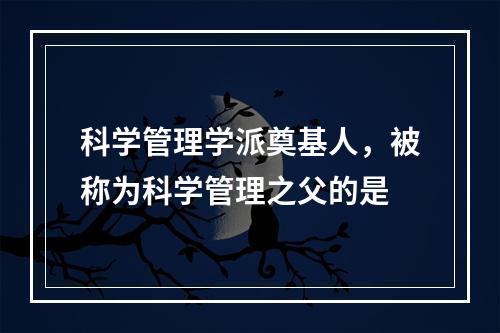 科学管理学派奠基人，被称为科学管理之父的是