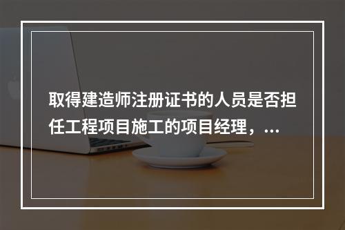 取得建造师注册证书的人员是否担任工程项目施工的项目经理，由（