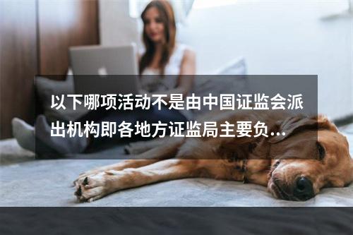 以下哪项活动不是由中国证监会派出机构即各地方证监局主要负责的