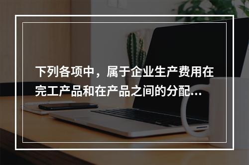 下列各项中，属于企业生产费用在完工产品和在产品之间的分配方法