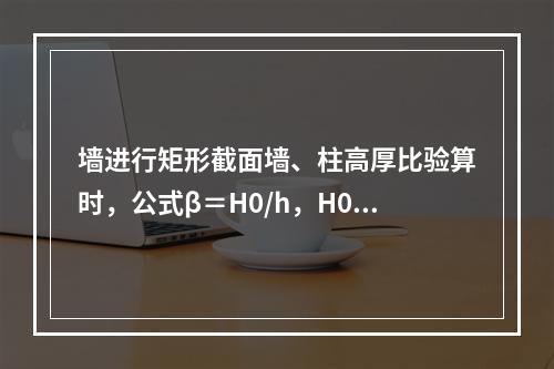 墙进行矩形截面墙、柱高厚比验算时，公式β＝H0/h，H0代表