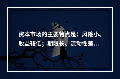 资本市场的主要特点是：风险小、收益较低；期限长、流动性差。（