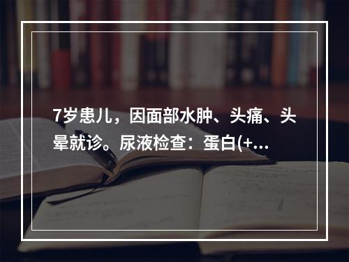 7岁患儿，因面部水肿、头痛、头晕就诊。尿液检查：蛋白(++)