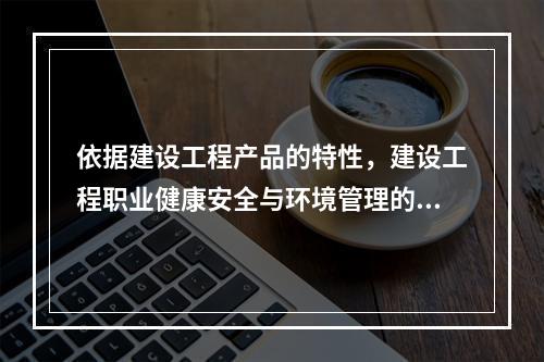 依据建设工程产品的特性，建设工程职业健康安全与环境管理的特点