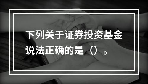 下列关于证券投资基金说法正确的是（）。