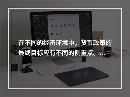 在不同的经济环境中，货币政策的最终目标应有不同的侧重点。（　