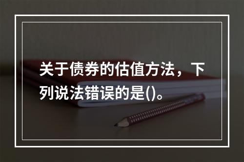 关于债券的估值方法，下列说法错误的是()。