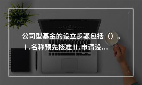 公司型基金的设立步骤包括（）。Ⅰ.名称预先核准Ⅱ.申请设立登