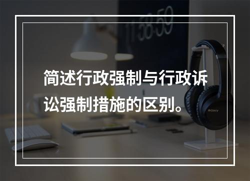 简述行政强制与行政诉讼强制措施的区别。