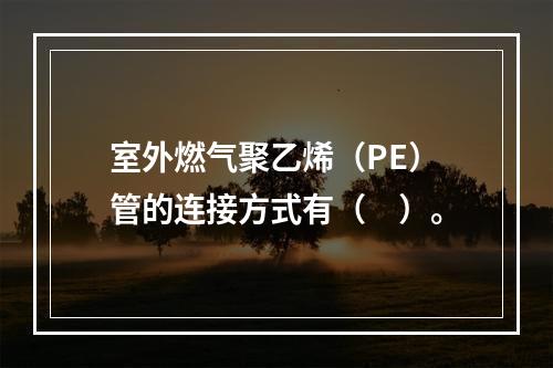 室外燃气聚乙烯（PE）管的连接方式有（　）。