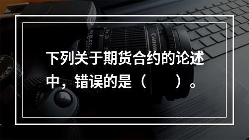 下列关于期货合约的论述中，错误的是（　　）。