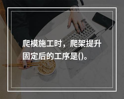 爬模施工时，爬架提升固定后的工序是()。