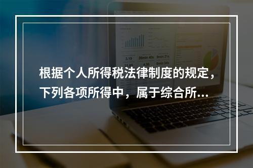 根据个人所得税法律制度的规定，下列各项所得中，属于综合所得的