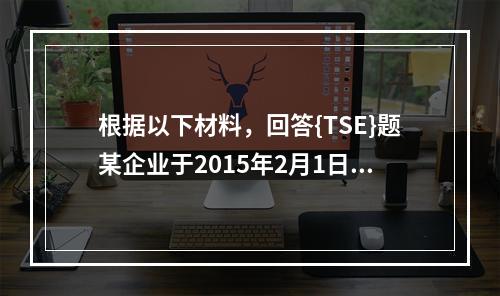 根据以下材料，回答{TSE}题某企业于2015年2月1日发行