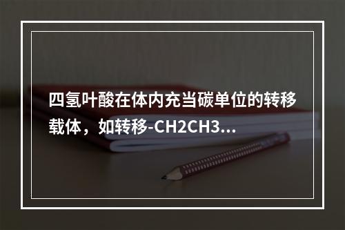 四氢叶酸在体内充当碳单位的转移载体，如转移-CH2CH3、C