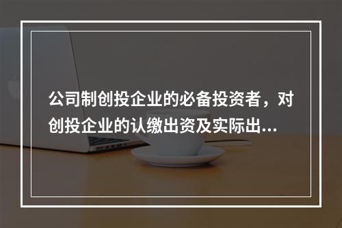 公司制创投企业的必备投资者，对创投企业的认缴出资及实际出资分