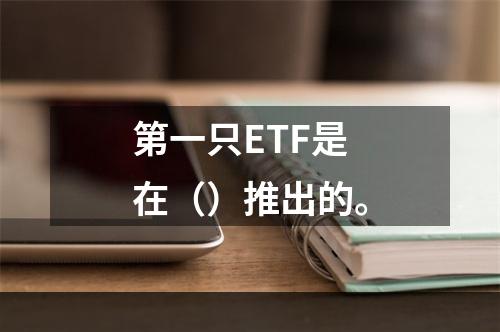 第一只ETF是在（）推出的。