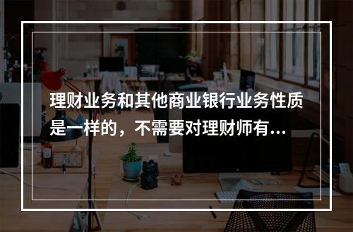 理财业务和其他商业银行业务性质是一样的，不需要对理财师有具体