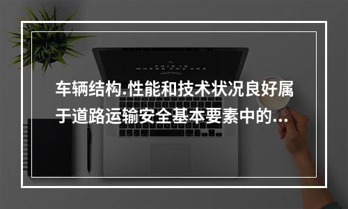 车辆结构.性能和技术状况良好属于道路运输安全基本要素中的（）