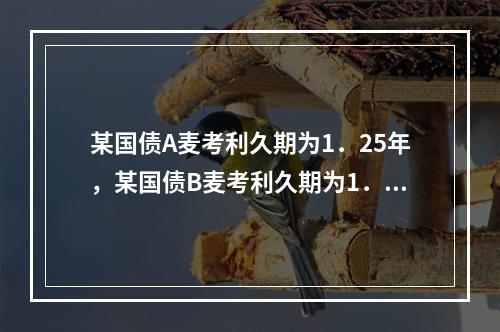 某国债A麦考利久期为1．25年，某国债B麦考利久期为1．5年