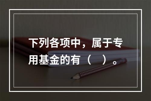 下列各项中，属于专用基金的有（　）。